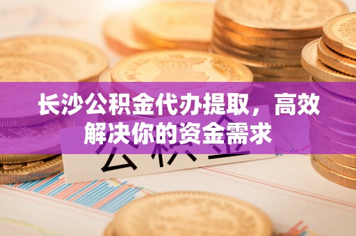 望谟长沙公积金代办提取，高效解决你的资金需求
