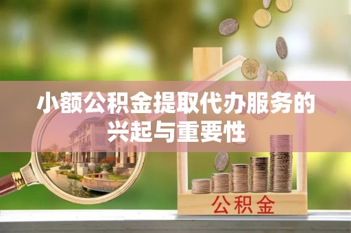 望谟小额公积金提取代办服务的兴起与重要性