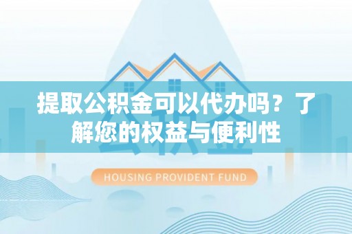 望谟提取公积金可以代办吗？了解您的权益与便利性
