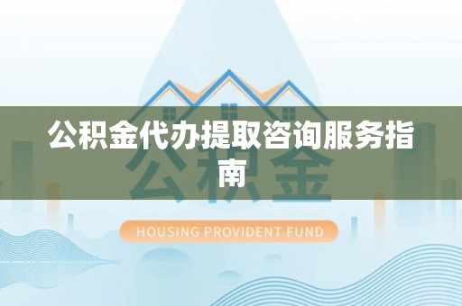 望谟公积金代办提取咨询服务指南