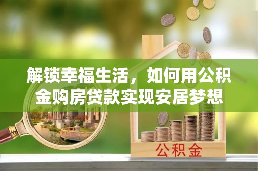 望谟解锁幸福生活，如何用公积金购房贷款实现安居梦想