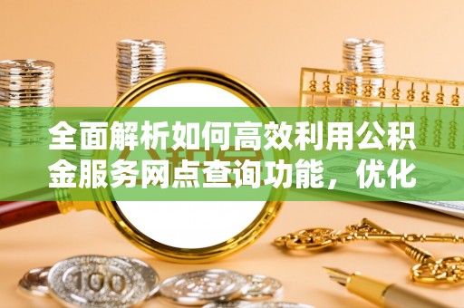 望谟全面解析如何高效利用公积金服务网点查询功能，优化生活理财规划