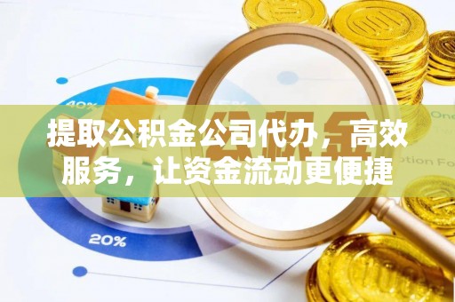 望谟提取公积金公司代办，高效服务，让资金流动更便捷