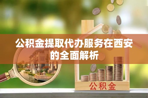 望谟公积金提取代办服务在西安的全面解析
