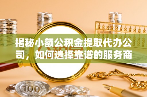 望谟揭秘小额公积金提取代办公司，如何选择靠谱的服务商？