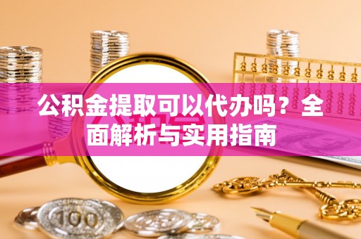 望谟公积金提取可以代办吗？全面解析与实用指南