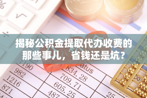 望谟揭秘公积金提取代办收费的那些事儿，省钱还是坑？