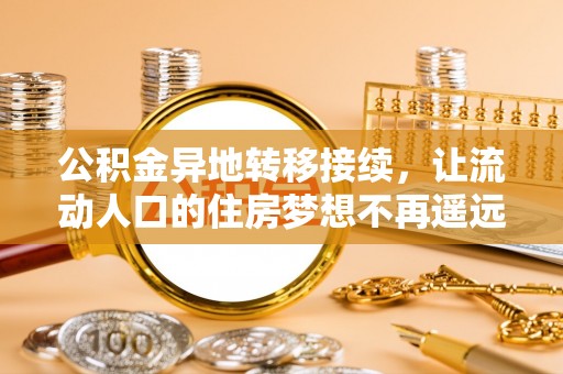 望谟公积金异地转移接续，让流动人口的住房梦想不再遥远