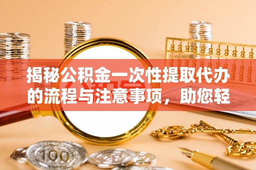望谟揭秘公积金一次性提取代办的流程与注意事项，助您轻松拿钱！