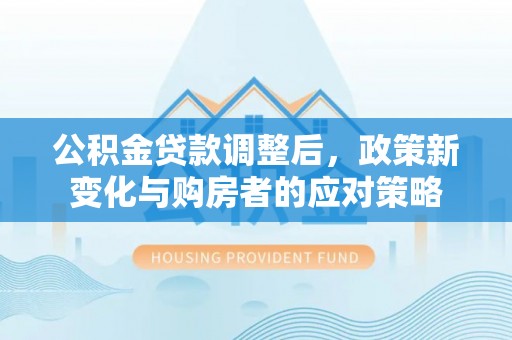 望谟公积金贷款调整后，政策新变化与购房者的应对策略