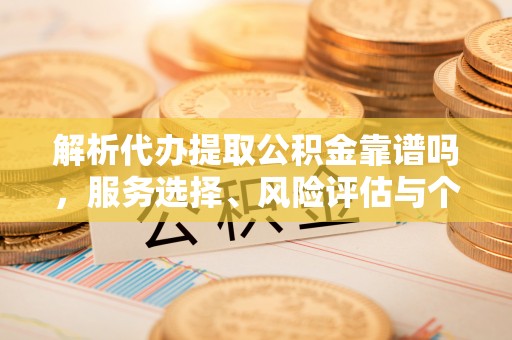 望谟解析代办提取公积金靠谱吗，服务选择、风险评估与个人权益保障