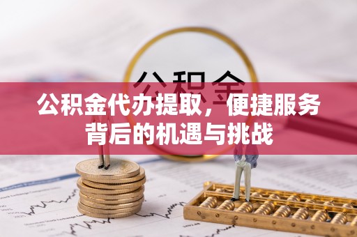 望谟公积金代办提取，便捷服务背后的机遇与挑战
