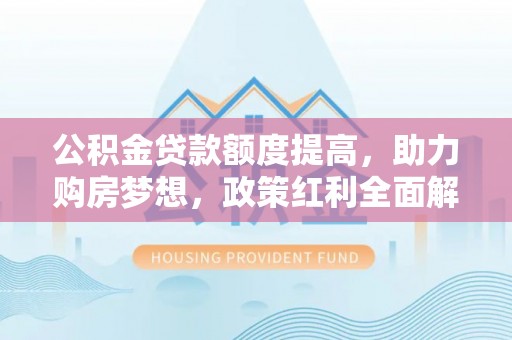 望谟公积金贷款额度提高，助力购房梦想，政策红利全面解析