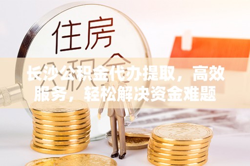 望谟长沙公积金代办提取，高效服务，轻松解决资金难题