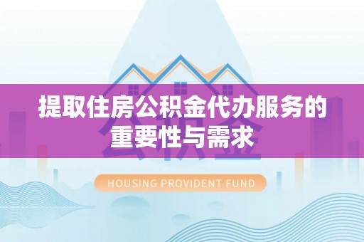 望谟提取住房公积金代办服务的重要性与需求