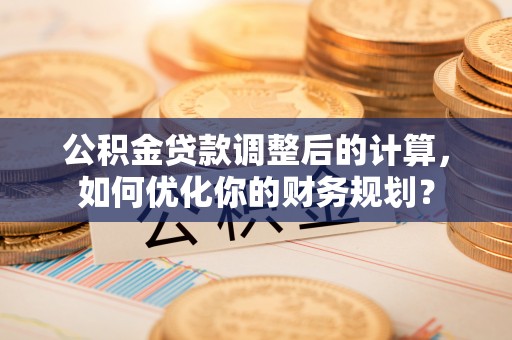 望谟公积金贷款调整后的计算，如何优化你的财务规划？
