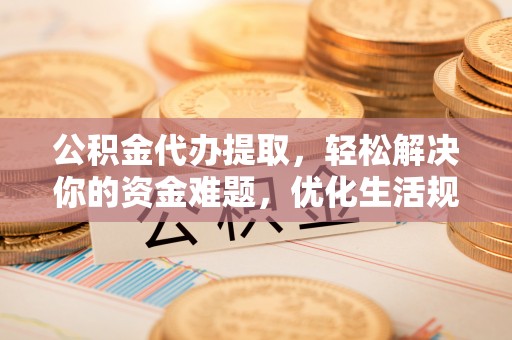 望谟公积金代办提取，轻松解决你的资金难题，优化生活规划