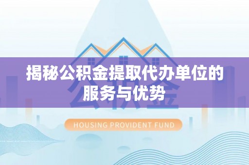 望谟揭秘公积金提取代办单位的服务与优势