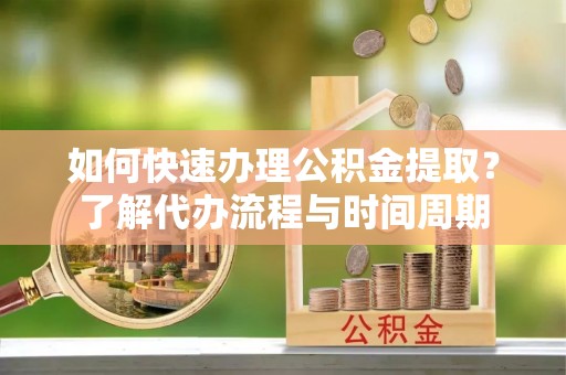 望谟如何快速办理公积金提取？了解代办流程与时间周期