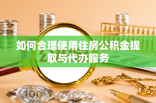 望谟如何合理使用住房公积金提取与代办服务