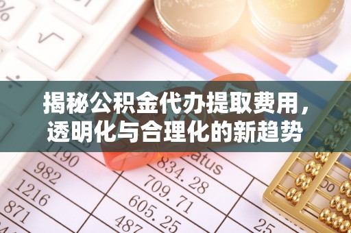 望谟揭秘公积金代办提取费用，透明化与合理化的新趋势