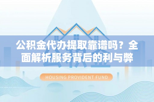 望谟公积金代办提取靠谱吗？全面解析服务背后的利与弊