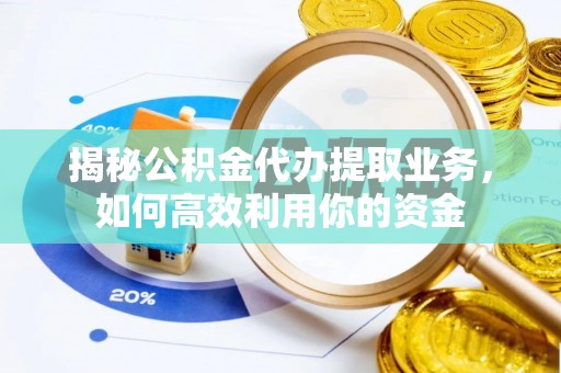 望谟揭秘公积金代办提取业务，如何高效利用你的资金
