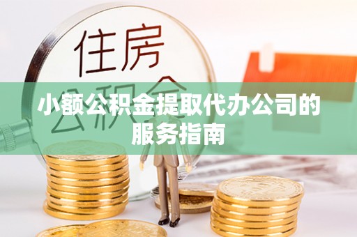 望谟小额公积金提取代办公司的服务指南
