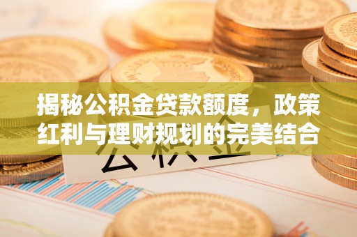 望谟揭秘公积金贷款额度，政策红利与理财规划的完美结合