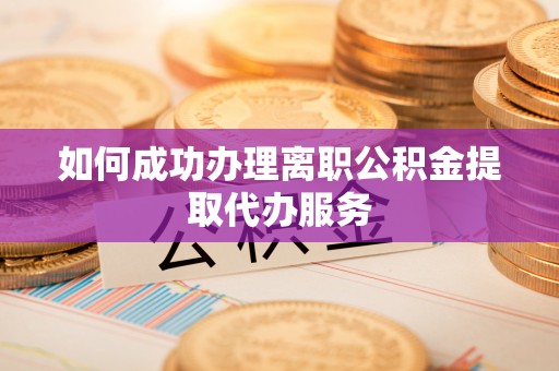 望谟如何成功办理离职公积金提取代办服务