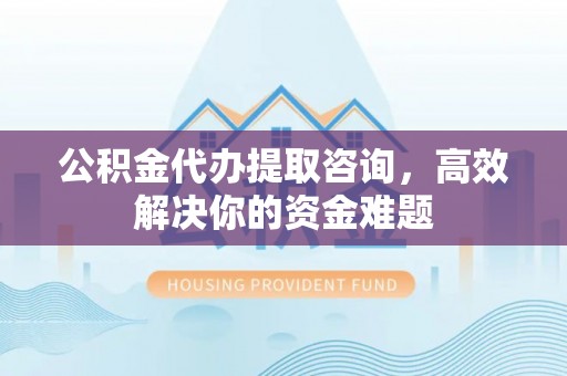 望谟公积金代办提取咨询，高效解决你的资金难题