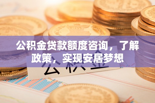 望谟公积金贷款额度咨询，了解政策，实现安居梦想
