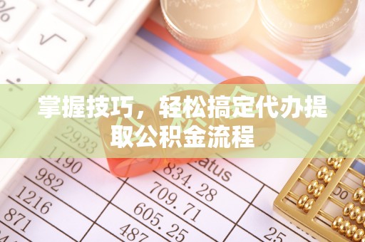 望谟掌握技巧，轻松搞定代办提取公积金流程