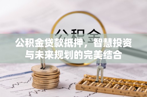 望谟公积金贷款抵押，智慧投资与未来规划的完美结合