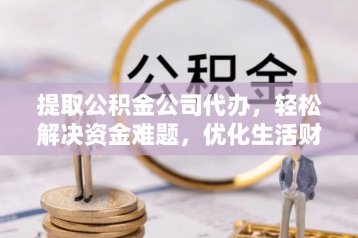 望谟提取公积金公司代办，轻松解决资金难题，优化生活财务管理