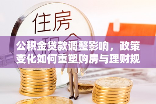 望谟公积金贷款调整影响，政策变化如何重塑购房与理财规划
