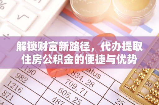 望谟解锁财富新路径，代办提取住房公积金的便捷与优势