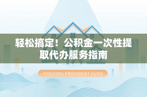 望谟轻松搞定！公积金一次性提取代办服务指南