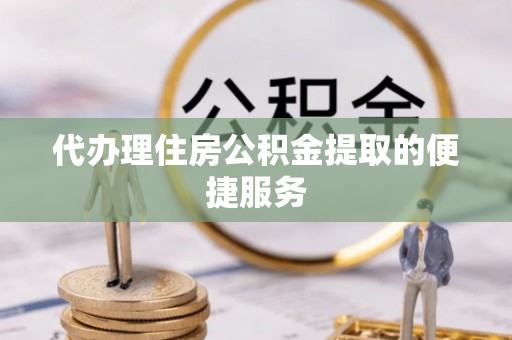 望谟代办理住房公积金提取的便捷服务