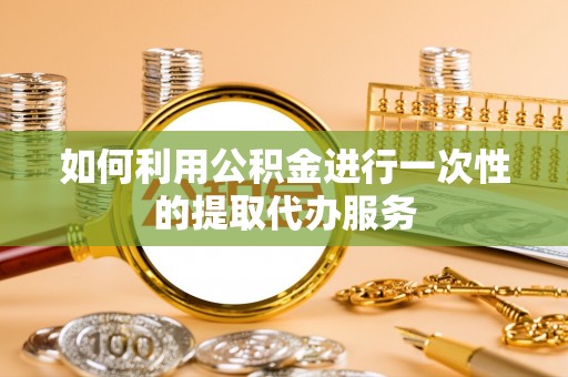 望谟如何利用公积金进行一次性的提取代办服务