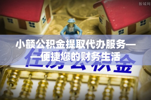望谟小额公积金提取代办服务——便捷您的财务生活