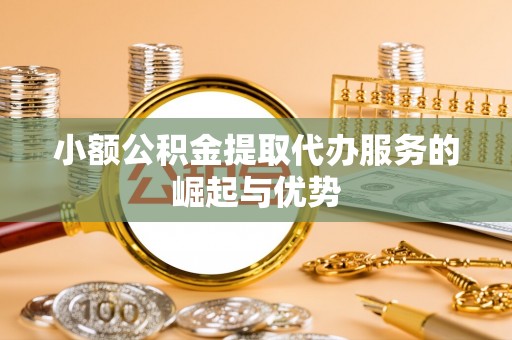 望谟小额公积金提取代办服务的崛起与优势